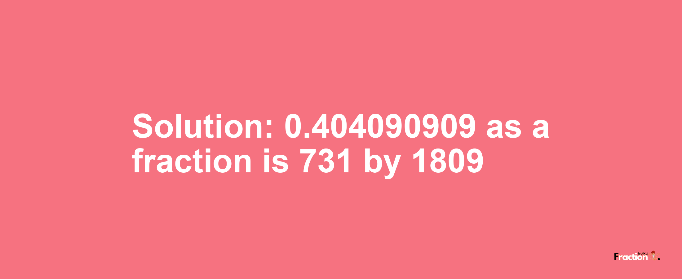 Solution:0.404090909 as a fraction is 731/1809